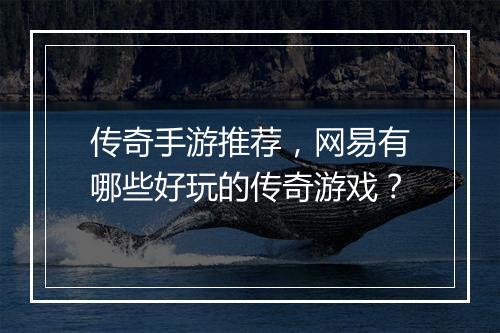 传奇手游推荐，网易有哪些好玩的传奇游戏？