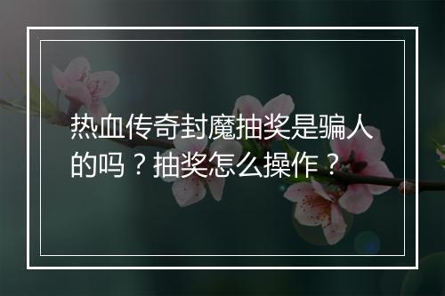 热血传奇封魔抽奖是骗人的吗？抽奖怎么操作？