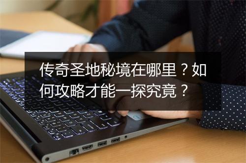 传奇圣地秘境在哪里？如何攻略才能一探究竟？