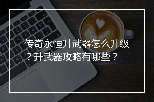 传奇永恒升武器怎么升级？升武器攻略有哪些？