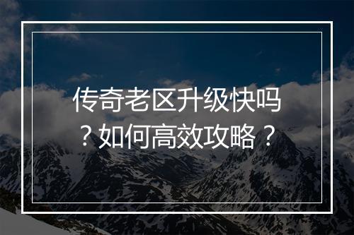 传奇老区升级快吗？如何高效攻略？