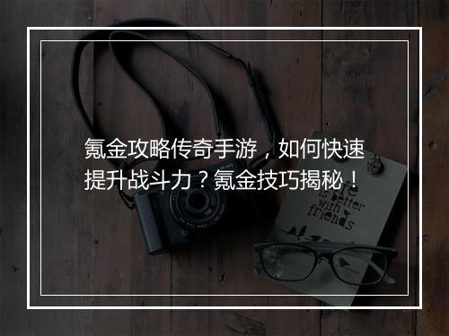 氪金攻略传奇手游，如何快速提升战斗力？氪金技巧揭秘！