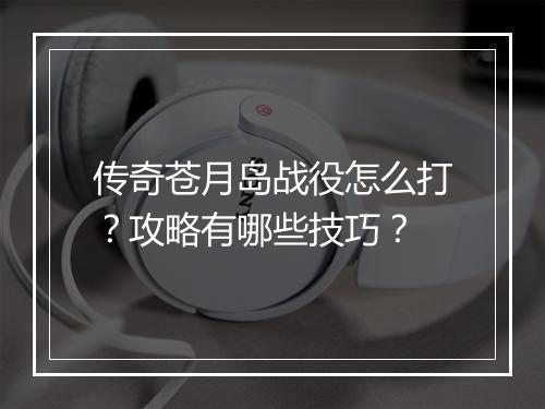 传奇苍月岛战役怎么打？攻略有哪些技巧？