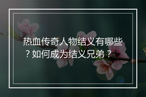 热血传奇人物结义有哪些？如何成为结义兄弟？