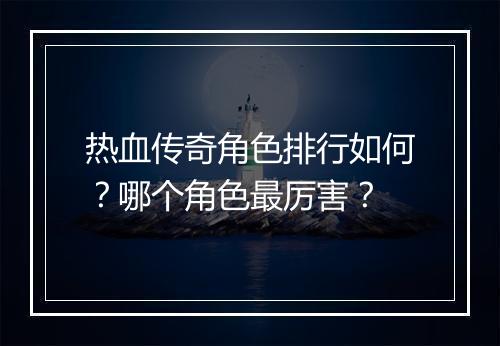 热血传奇角色排行如何？哪个角色最厉害？