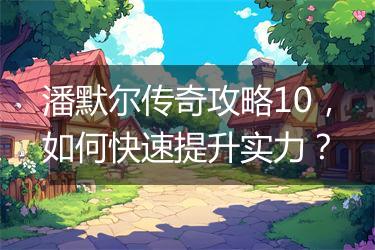 潘默尔传奇攻略10，如何快速提升实力？