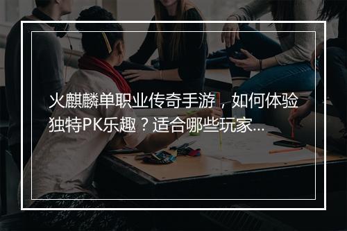 火麒麟单职业传奇手游，如何体验独特PK乐趣？适合哪些玩家？