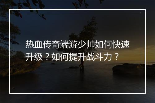 热血传奇端游少帅如何快速升级？如何提升战斗力？