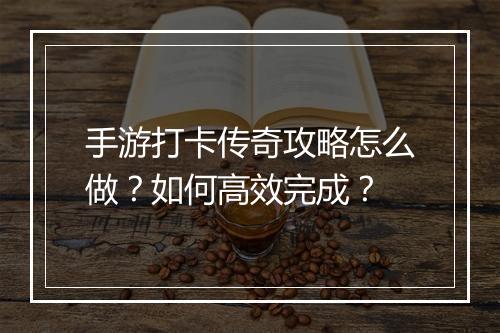 手游打卡传奇攻略怎么做？如何高效完成？