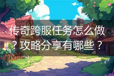 传奇跨服任务怎么做？攻略分享有哪些？