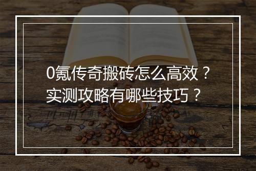 0氪传奇搬砖怎么高效？实测攻略有哪些技巧？