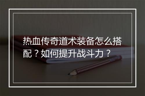 热血传奇道术装备怎么搭配？如何提升战斗力？