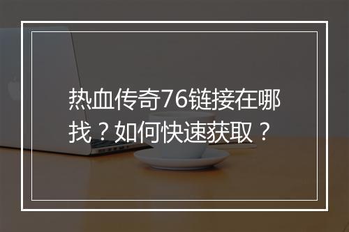 热血传奇76链接在哪找？如何快速获取？