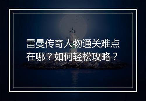 雷曼传奇人物通关难点在哪？如何轻松攻略？