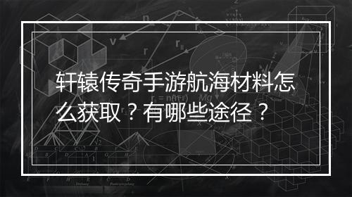 轩辕传奇手游航海材料怎么获取？有哪些途径？
