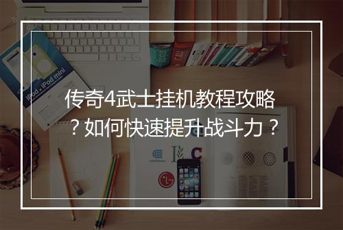 传奇4武士挂机教程攻略？如何快速提升战斗力？