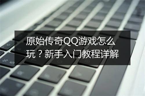 原始传奇QQ游戏怎么玩？新手入门教程详解
