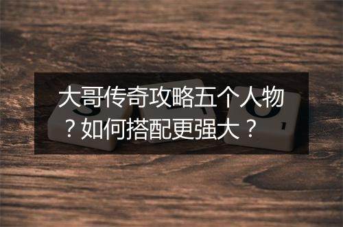 大哥传奇攻略五个人物？如何搭配更强大？