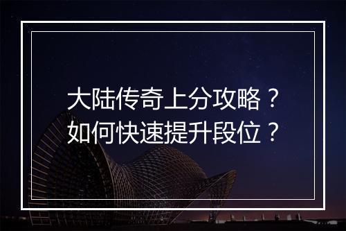 大陆传奇上分攻略？如何快速提升段位？