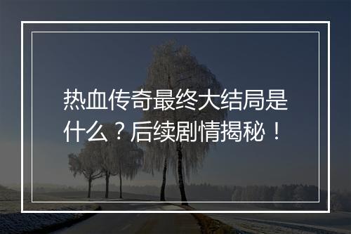 热血传奇最终大结局是什么？后续剧情揭秘！