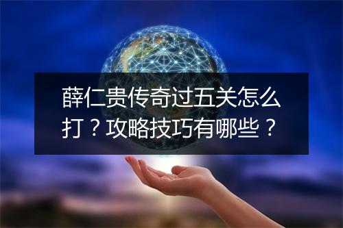 薛仁贵传奇过五关怎么打？攻略技巧有哪些？