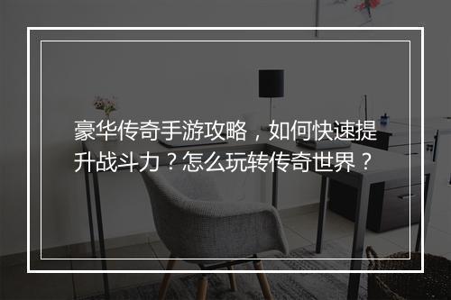 豪华传奇手游攻略，如何快速提升战斗力？怎么玩转传奇世界？
