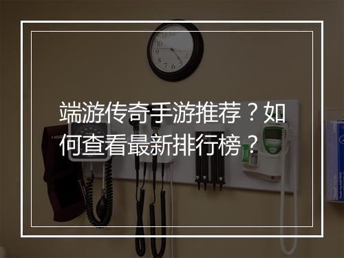 端游传奇手游推荐？如何查看最新排行榜？