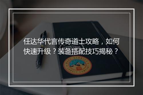 任达华代言传奇道士攻略，如何快速升级？装备搭配技巧揭秘？