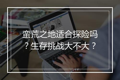 蛮荒之地适合探险吗？生存挑战大不大？