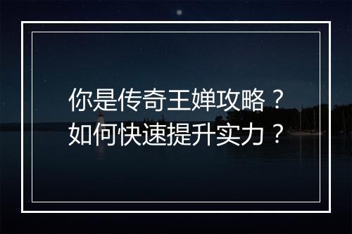 你是传奇王婵攻略？如何快速提升实力？