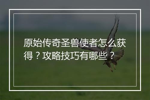 原始传奇圣兽使者怎么获得？攻略技巧有哪些？