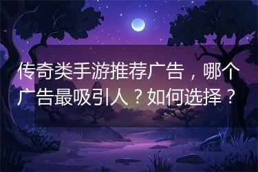 传奇类手游推荐广告，哪个广告最吸引人？如何选择？