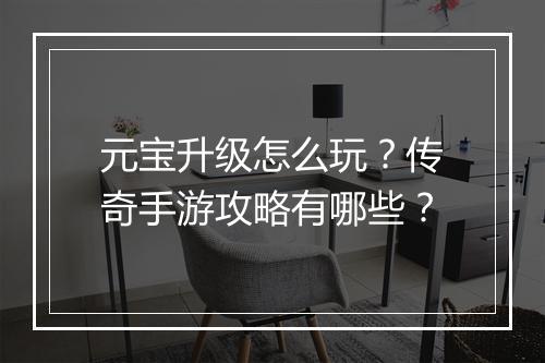 元宝升级怎么玩？传奇手游攻略有哪些？