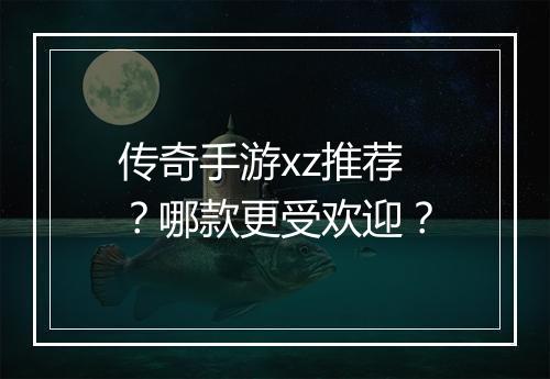 传奇手游xz推荐？哪款更受欢迎？