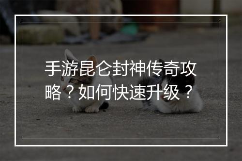 手游昆仑封神传奇攻略？如何快速升级？