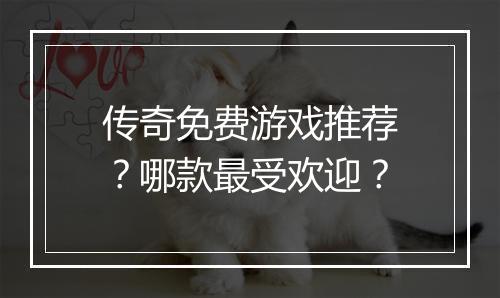传奇免费游戏推荐？哪款最受欢迎？