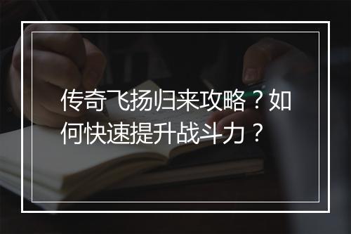 传奇飞扬归来攻略？如何快速提升战斗力？