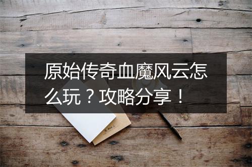 原始传奇血魔风云怎么玩？攻略分享！
