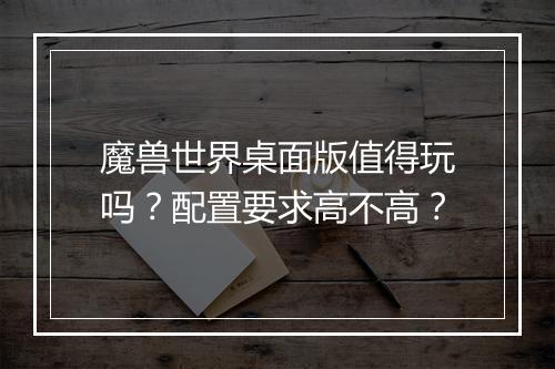 魔兽世界桌面版值得玩吗？配置要求高不高？