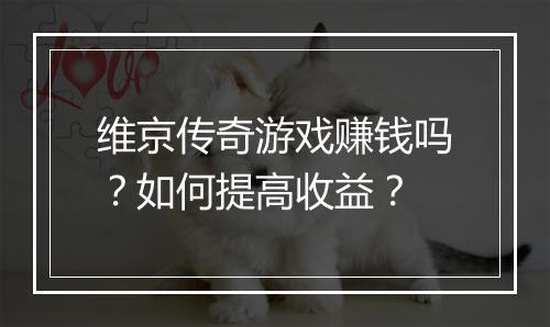维京传奇游戏赚钱吗？如何提高收益？