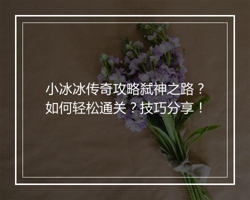 小冰冰传奇攻略弑神之路？如何轻松通关？技巧分享！