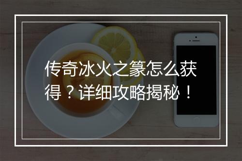 传奇冰火之篆怎么获得？详细攻略揭秘！