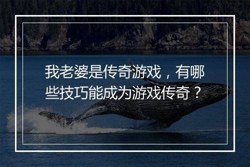 我老婆是传奇游戏，有哪些技巧能成为游戏传奇？