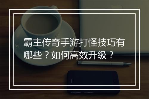 霸主传奇手游打怪技巧有哪些？如何高效升级？