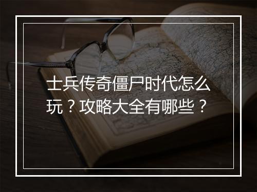 士兵传奇僵尸时代怎么玩？攻略大全有哪些？