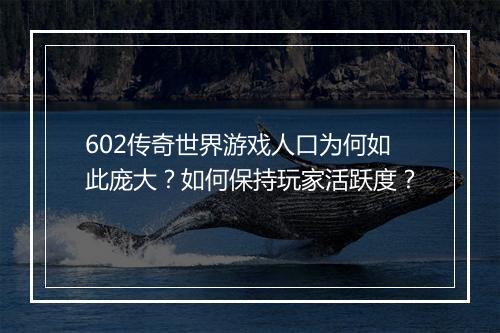 602传奇世界游戏人口为何如此庞大？如何保持玩家活跃度？