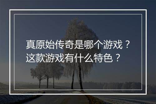 真原始传奇是哪个游戏？这款游戏有什么特色？