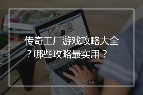传奇工厂游戏攻略大全？哪些攻略最实用？