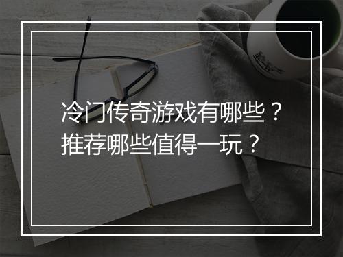 冷门传奇游戏有哪些？推荐哪些值得一玩？