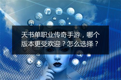 天书单职业传奇手游，哪个版本更受欢迎？怎么选择？